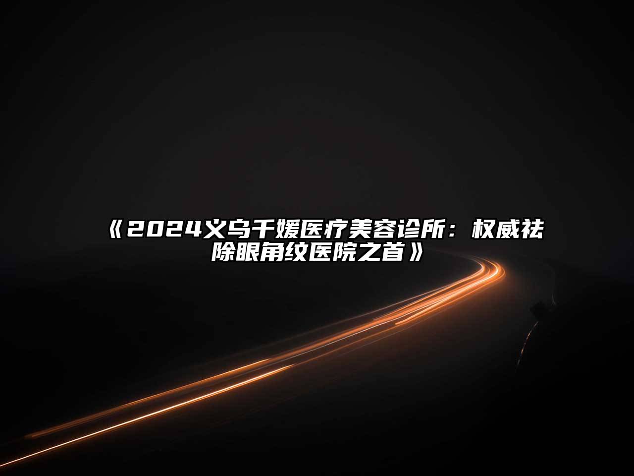 2024义乌千媛医疗美容诊所：权威祛除眼角纹医院之首