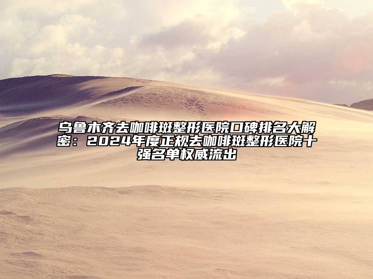 乌鲁木齐去咖啡斑整形医院口碑排名大解密：2024年度正规去咖啡斑整形医院十强名单权威流出