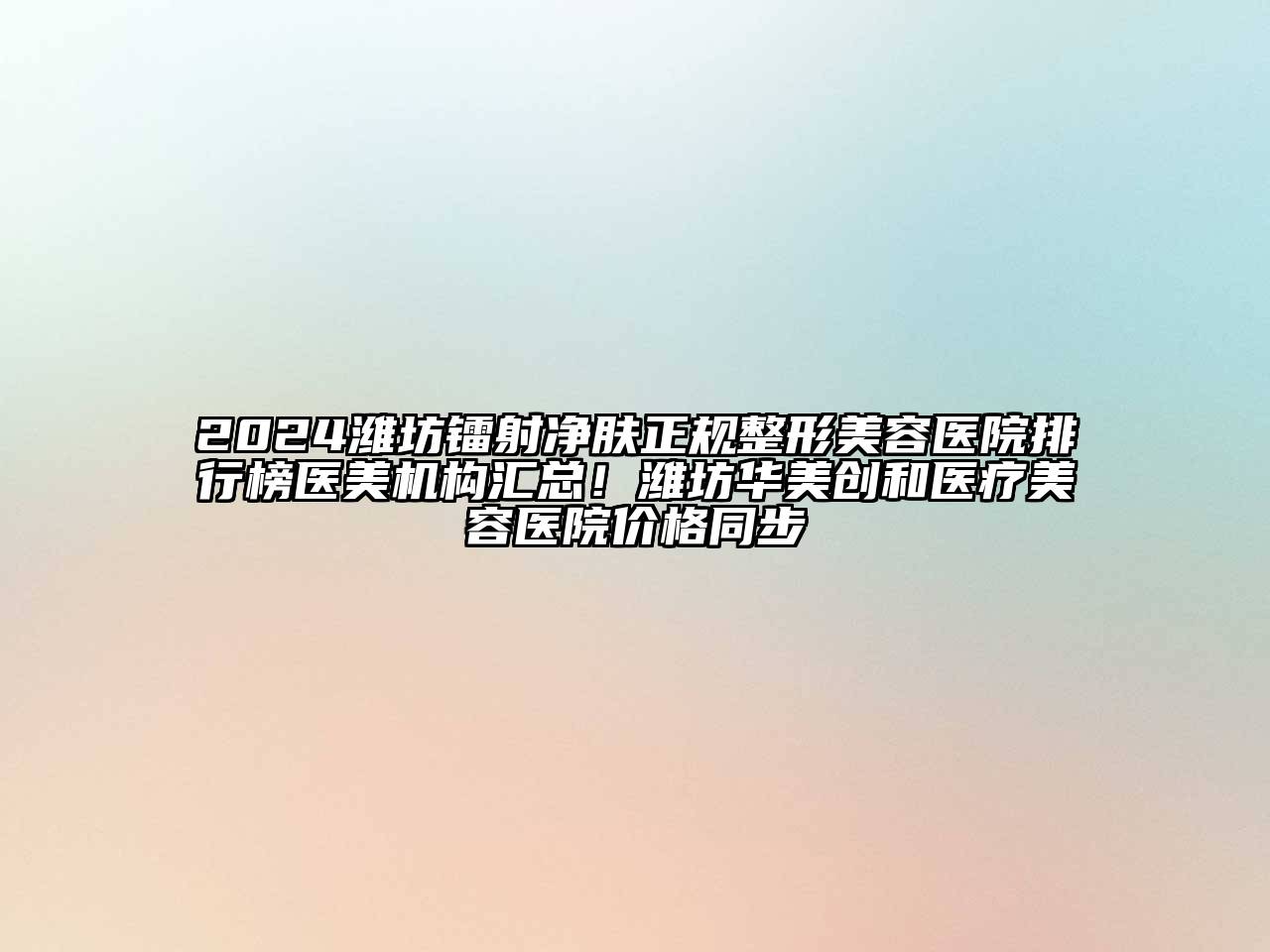 2024潍坊镭射净肤正规整形美容医院排行榜医美机构汇总！潍坊华美创和医疗美容医院价格同步