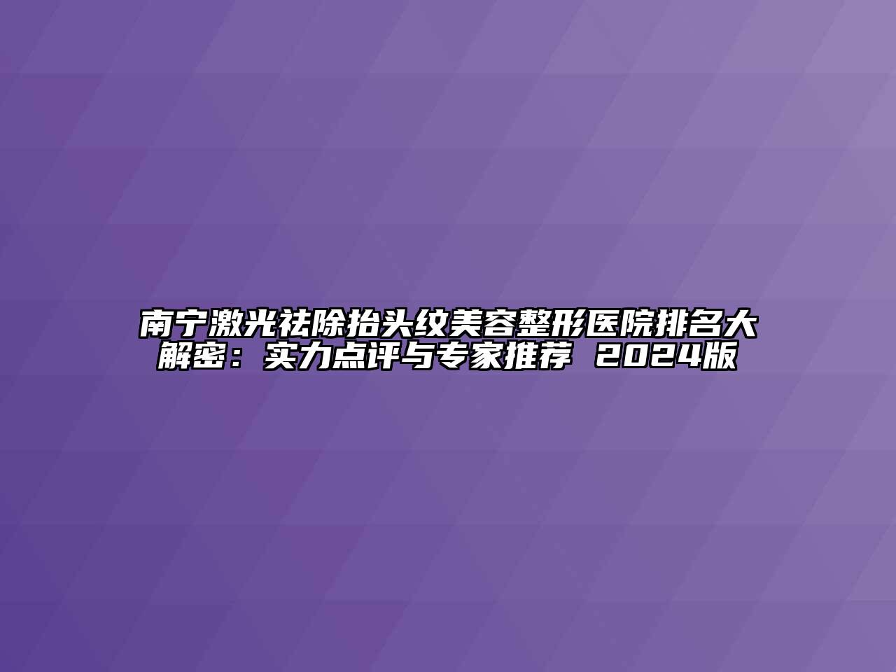 南宁激光祛除抬头纹美容整形医院排名大解密：实力点评与专家推荐 2024版
