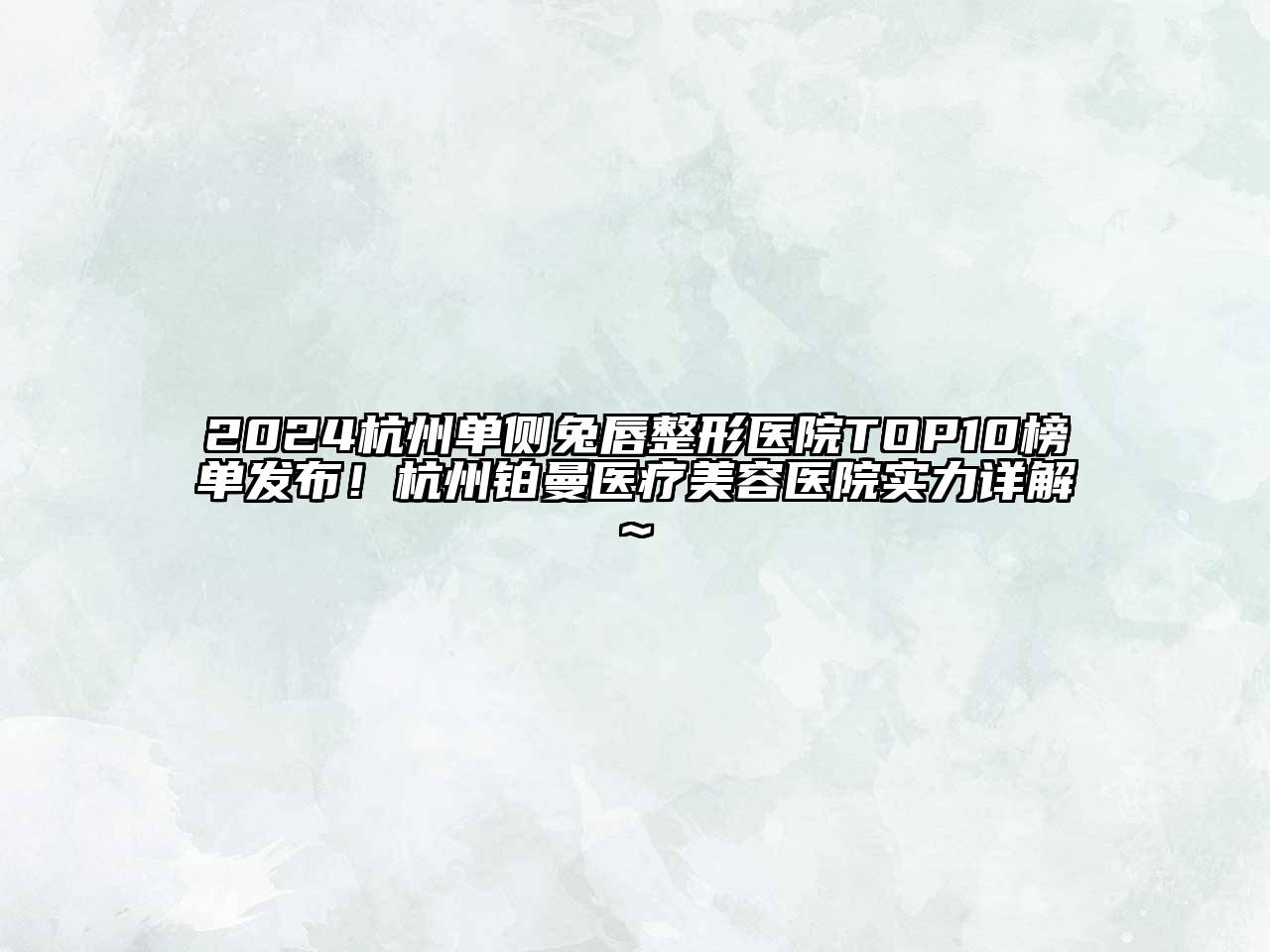 2024杭州单侧兔唇整形医院TOP10榜单发布！杭州铂曼医疗美容医院实力详解~