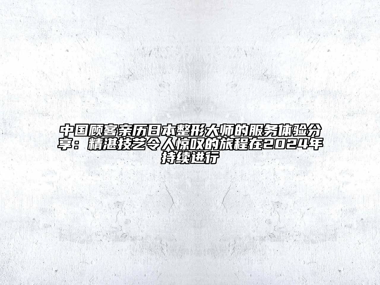 中国顾客亲历日本整形大师的服务体验分享：精湛技艺令人惊叹的旅程在2024年持续进行