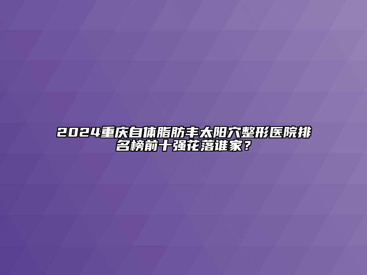 2024重庆自体脂肪丰太阳穴整形医院排名榜前十强花落谁家？