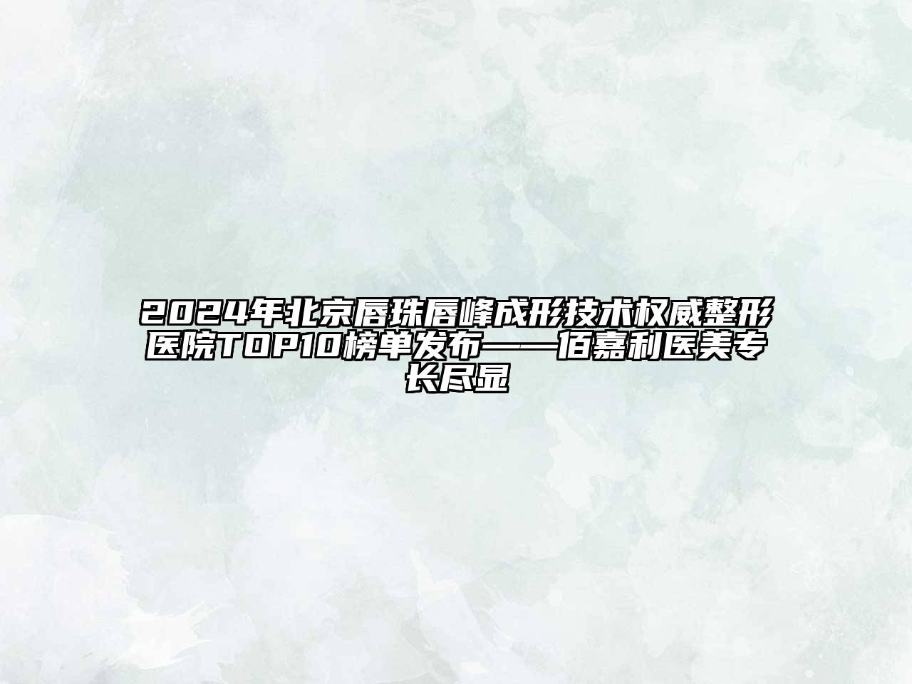 2024年北京唇珠唇峰成形技术权威整形医院TOP10榜单发布——佰嘉利医美专长尽显