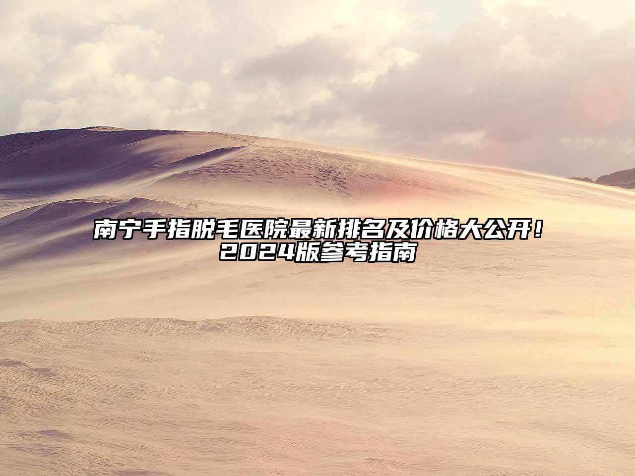 南宁手指脱毛医院最新排名及价格大公开！2024版参考指南