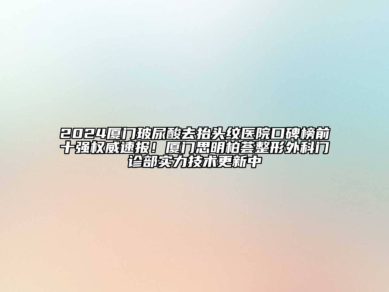 2024厦门玻尿酸去抬头纹医院口碑榜前十强权威速报！厦门思明柏荟整形外科门诊部实力技术更新中