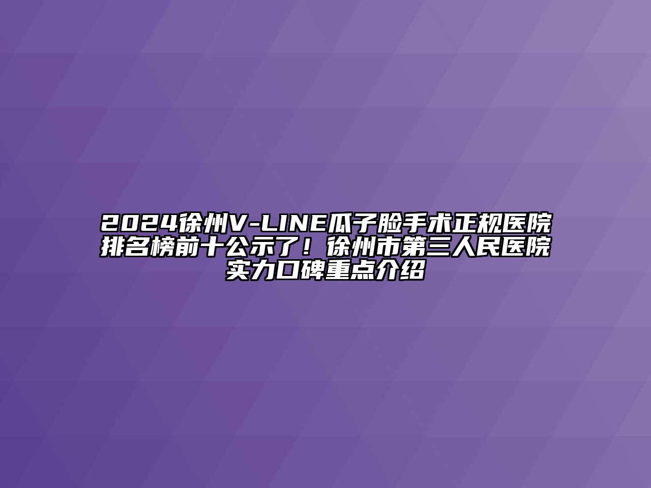 2024徐州V-LINE瓜子脸手术正规医院排名榜前十公示了！徐州市第三人民医院实力口碑重点介绍
