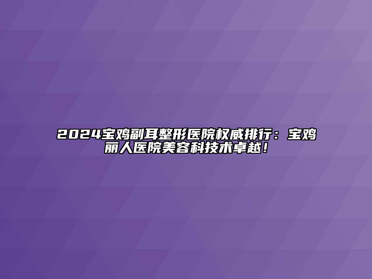 2024宝鸡副耳整形医院权威排行：宝鸡丽人医院美容科技术卓越！