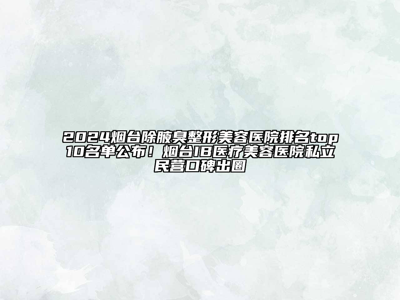 2024烟台除腋臭整形美容医院排名top10名单公布！烟台IB医疗美容医院私立民营口碑出圈