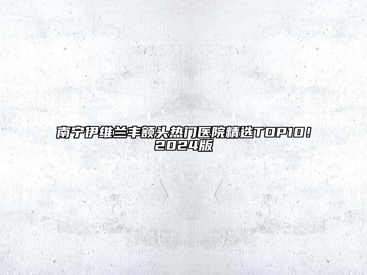 南宁伊维兰丰额头热门医院精选TOP10！2024版