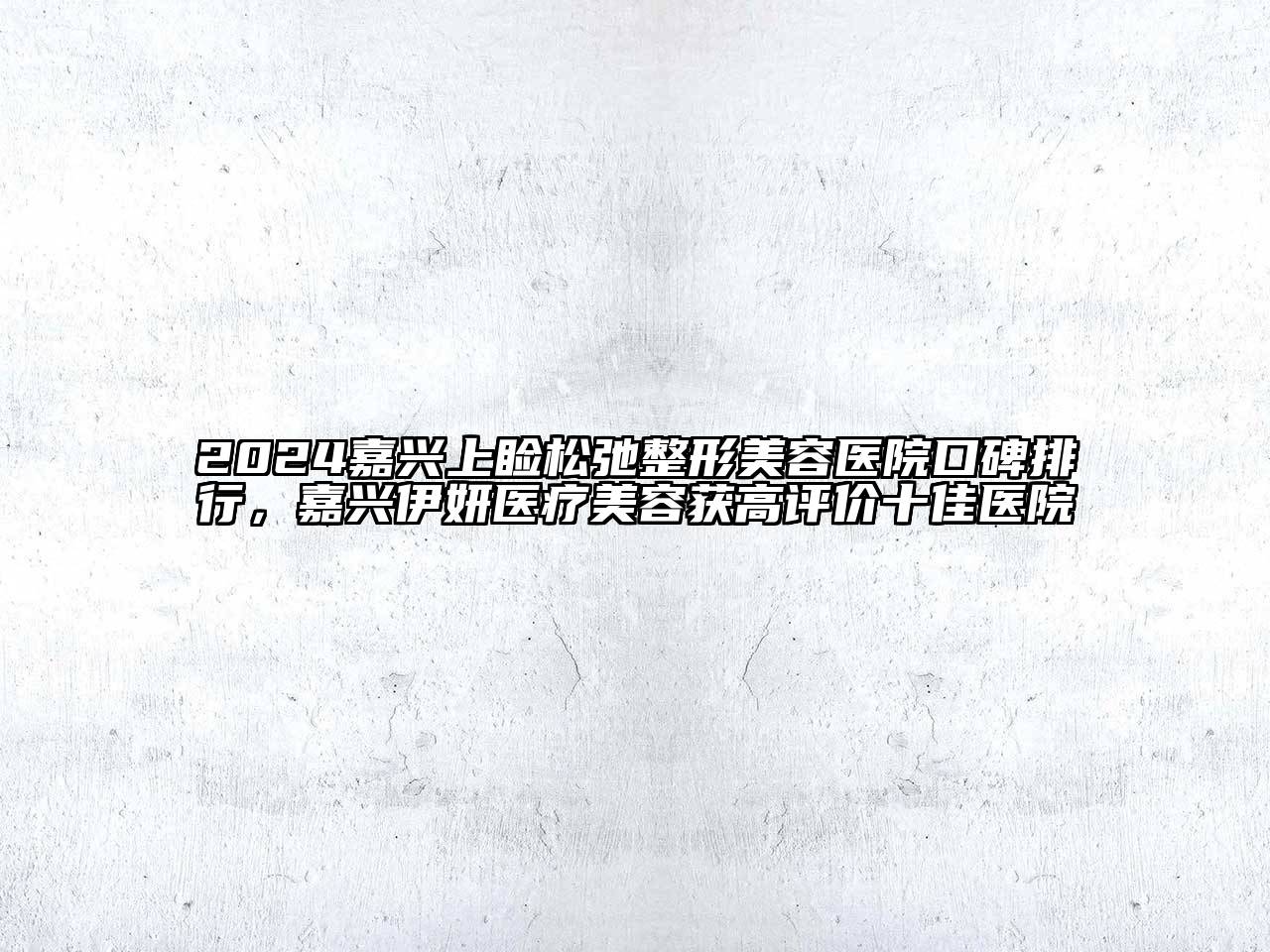 2024嘉兴上睑松弛整形美容医院口碑排行，嘉兴伊妍医疗美容获高评价十佳医院