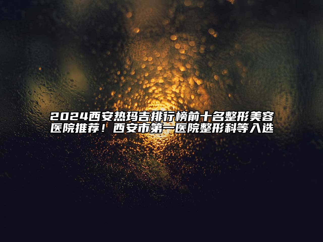 2024西安热玛吉排行榜前十名整形美容医院推荐！西安市第一医院整形科等入选