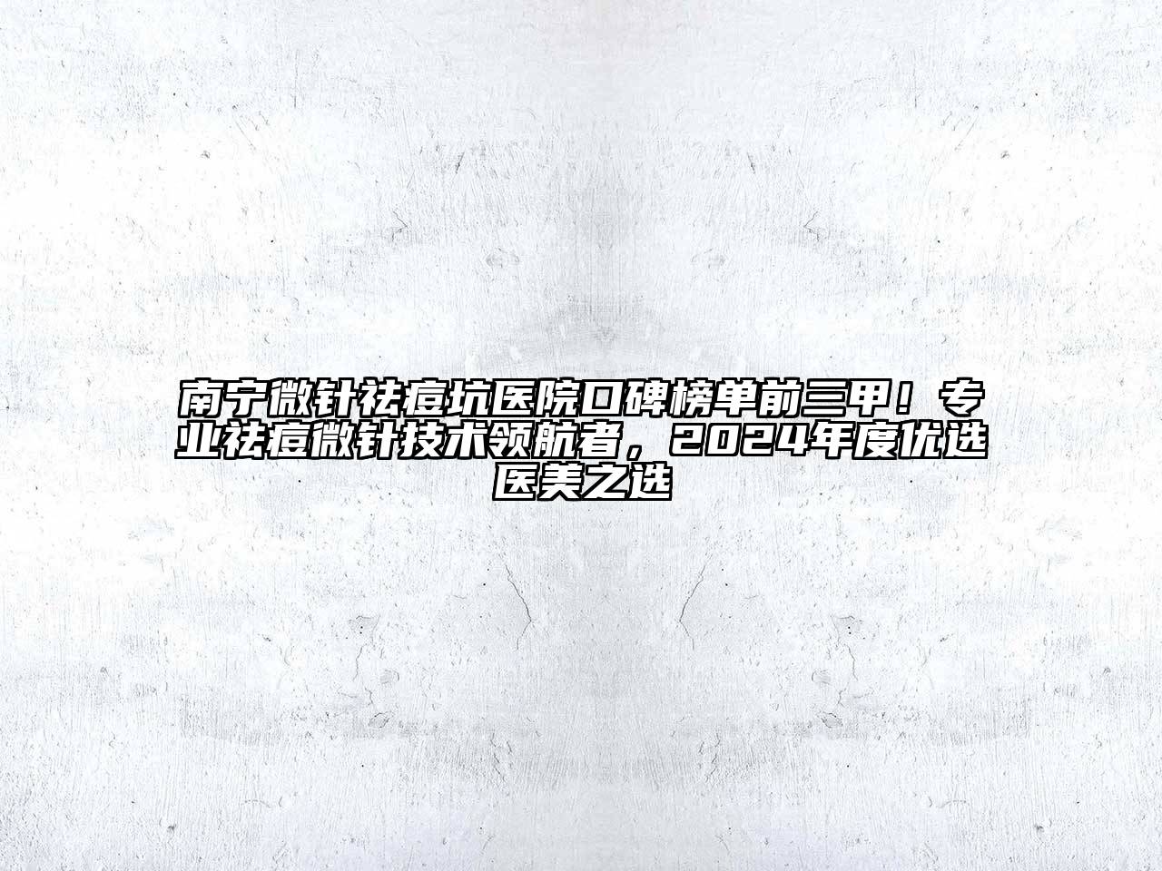 南宁微针祛痘坑医院口碑榜单前三甲！专业祛痘微针技术领航者，2024年度优选医美之选