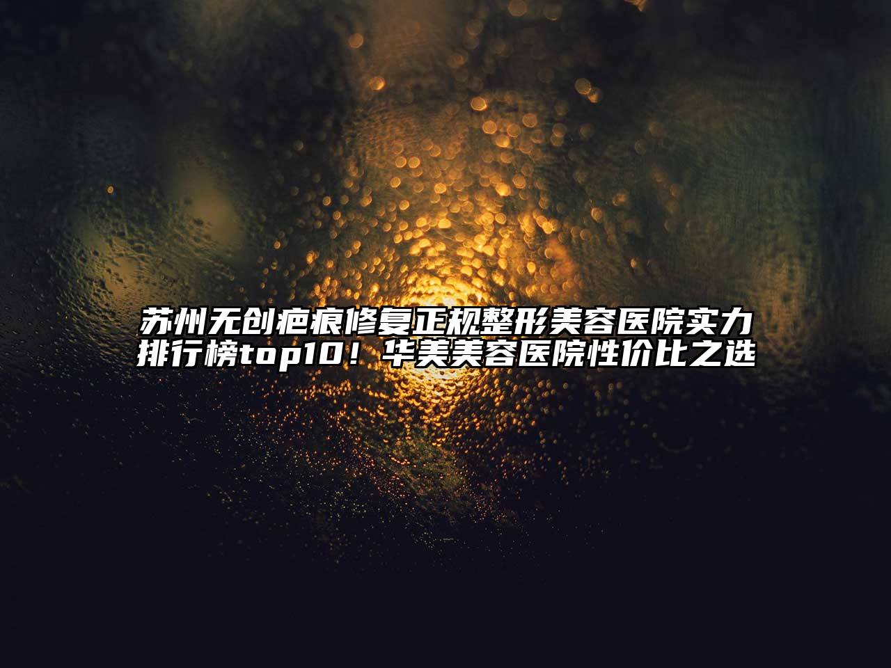 苏州无创疤痕修复正规整形美容医院实力排行榜top10！华美美容医院性价比之选