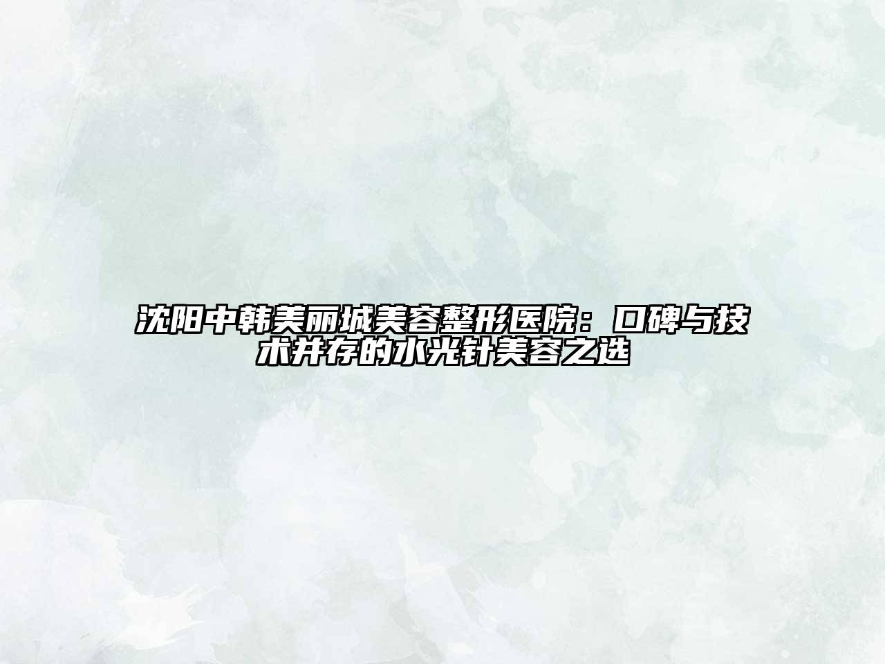 沈阳中韩美丽城美容整形医院：口碑与技术并存的水光针美容之选