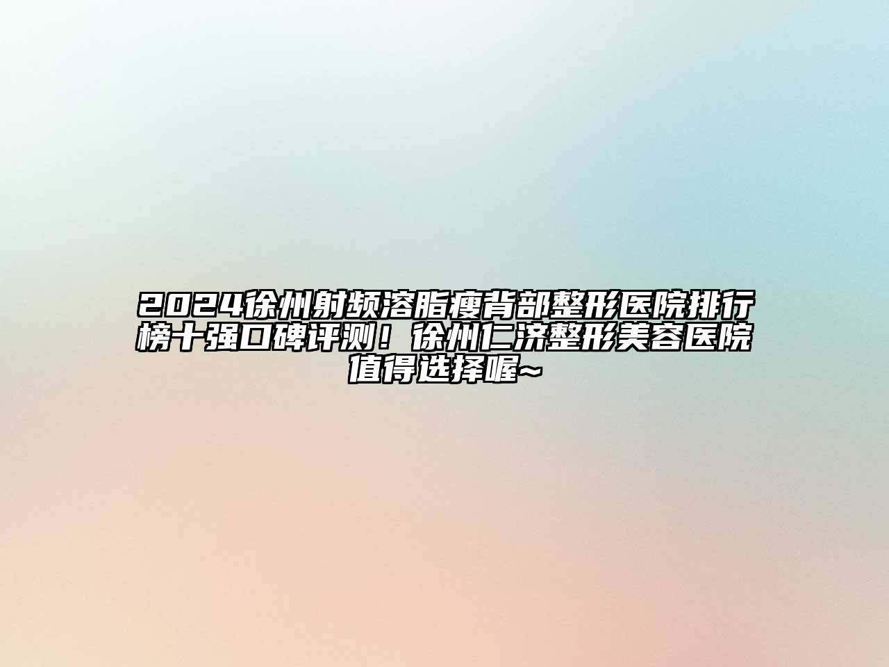 2024徐州射频溶脂瘦背部整形医院排行榜十强口碑评测！徐州仁济整形美容医院值得选择喔~