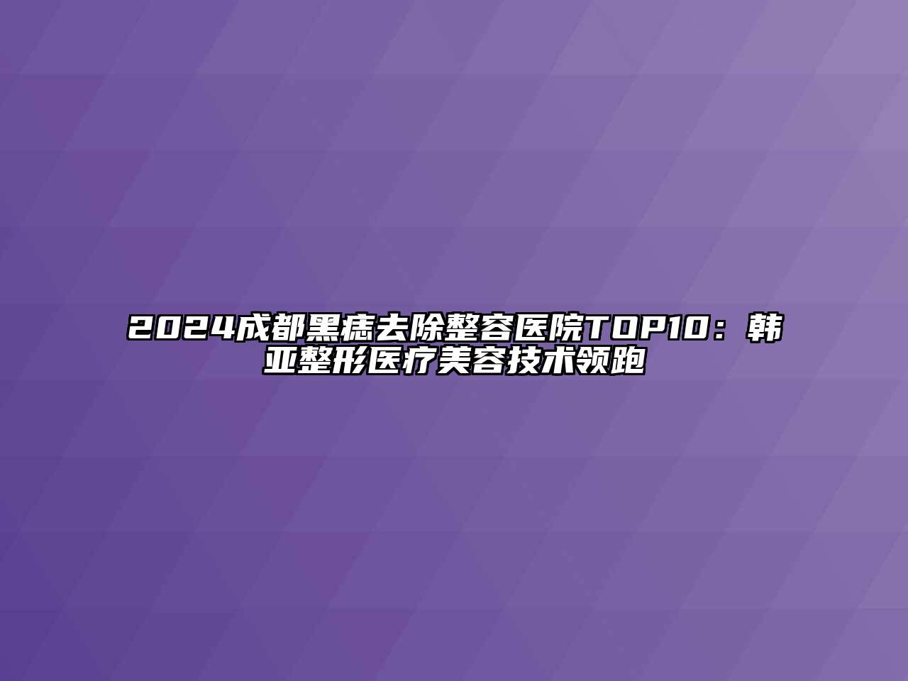 2024成都黑痣去除整容医院TOP10：韩亚整形医疗美容技术领跑
