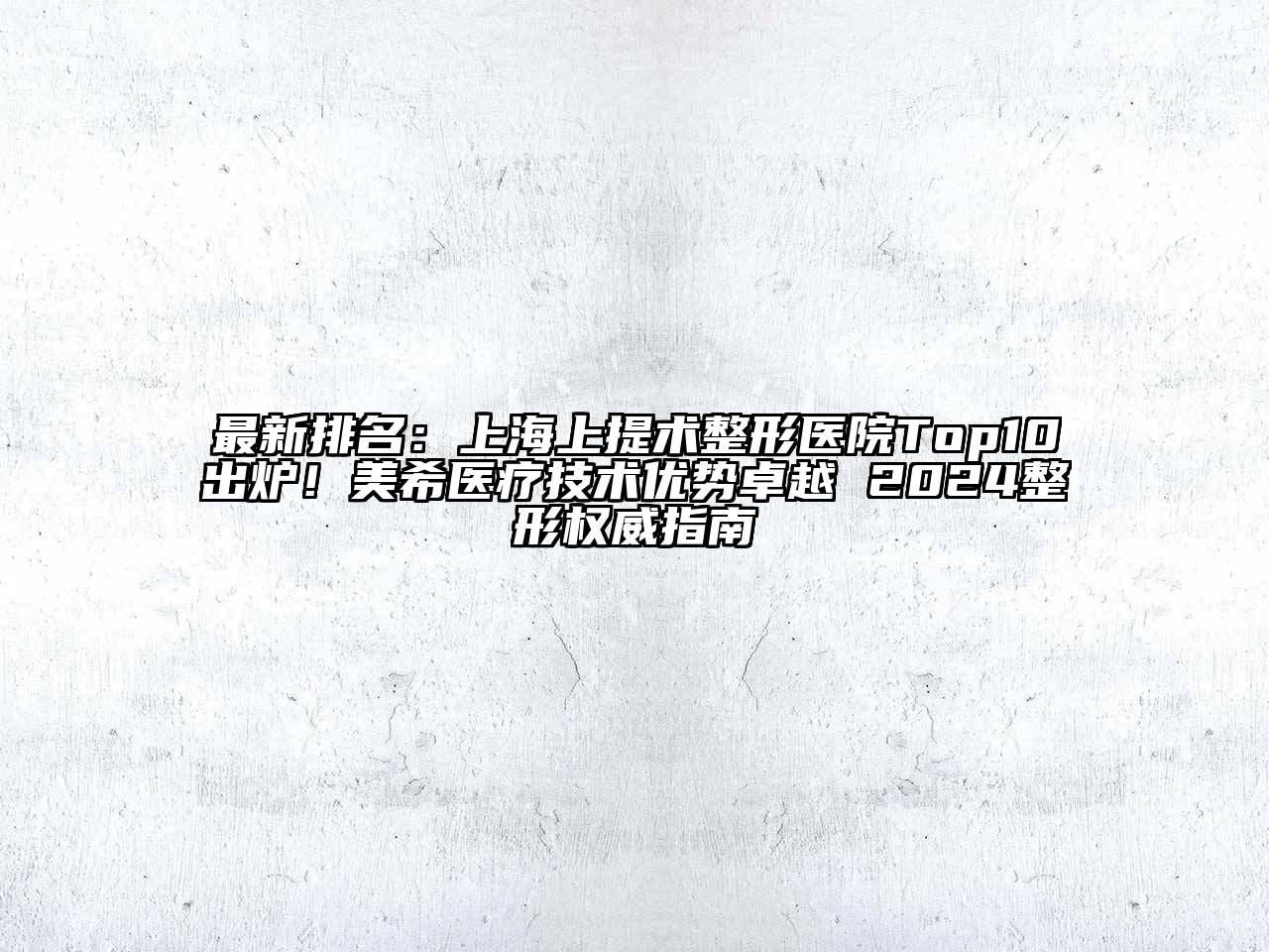 最新排名：上海上提术整形医院Top10出炉！美希医疗技术优势卓越 2024整形权威指南
