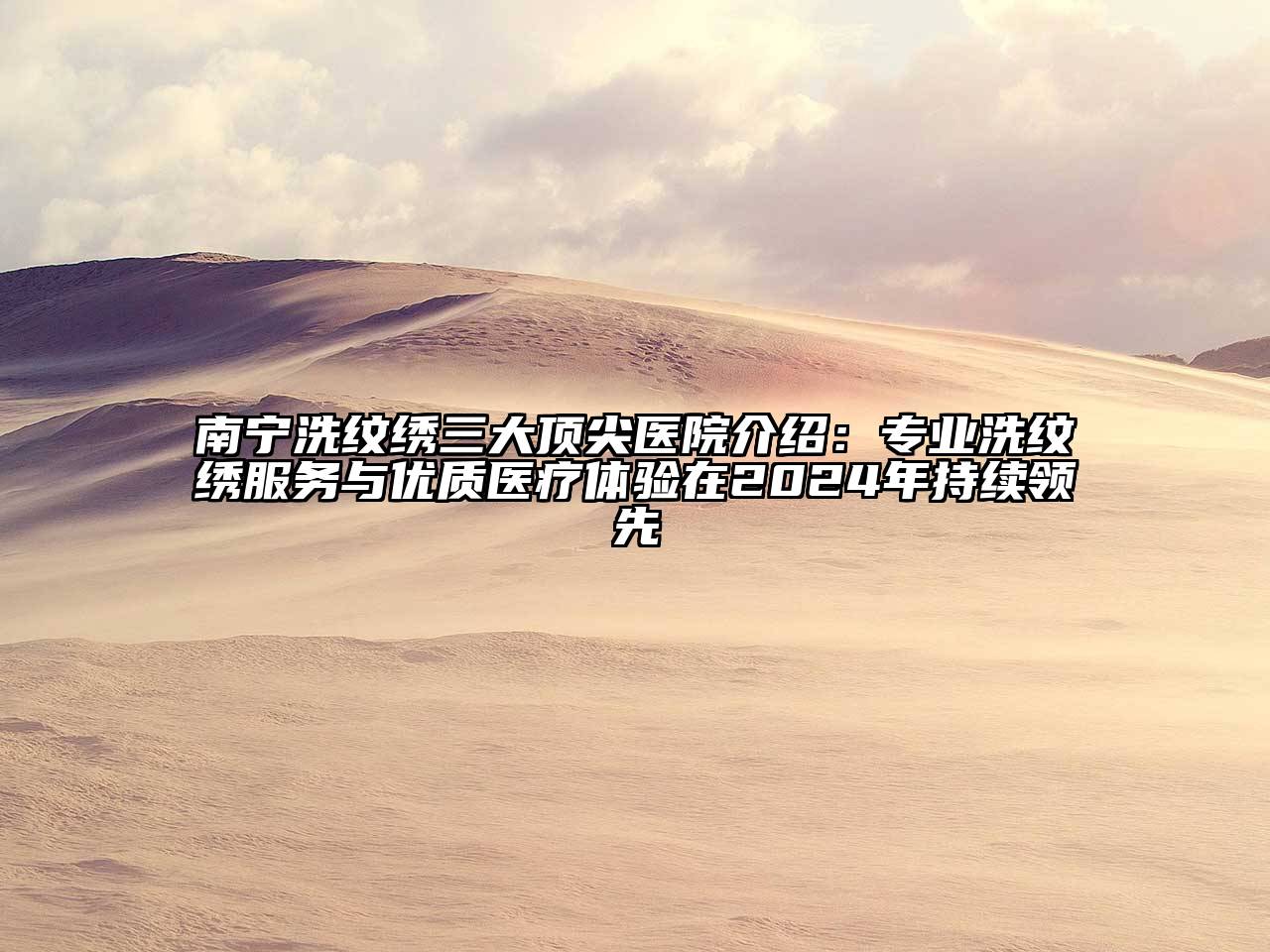 南宁洗纹绣三大顶尖医院介绍：专业洗纹绣服务与优质医疗体验在2024年持续领先