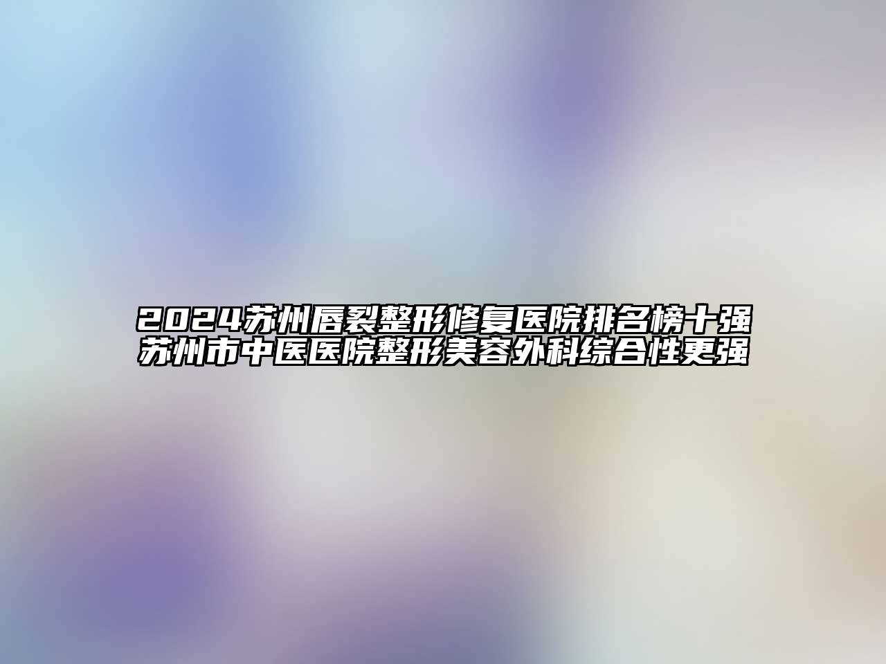 2024苏州唇裂整形修复医院排名榜十强苏州市中医医院整形美容外科综合性更强