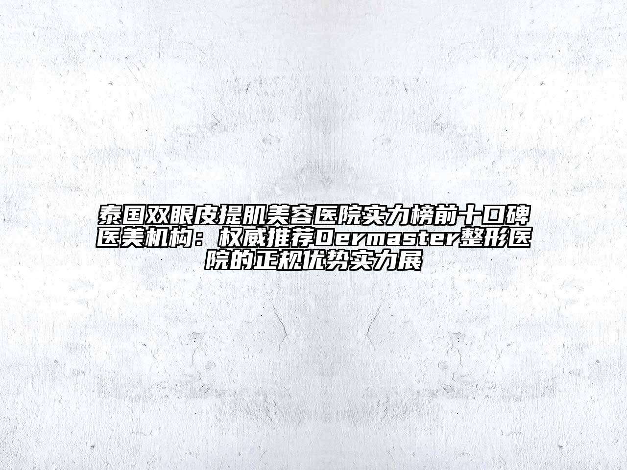 泰国双眼皮提肌美容医院实力榜前十口碑医美机构：权威推荐Dermaster整形医院的正规优势实力展