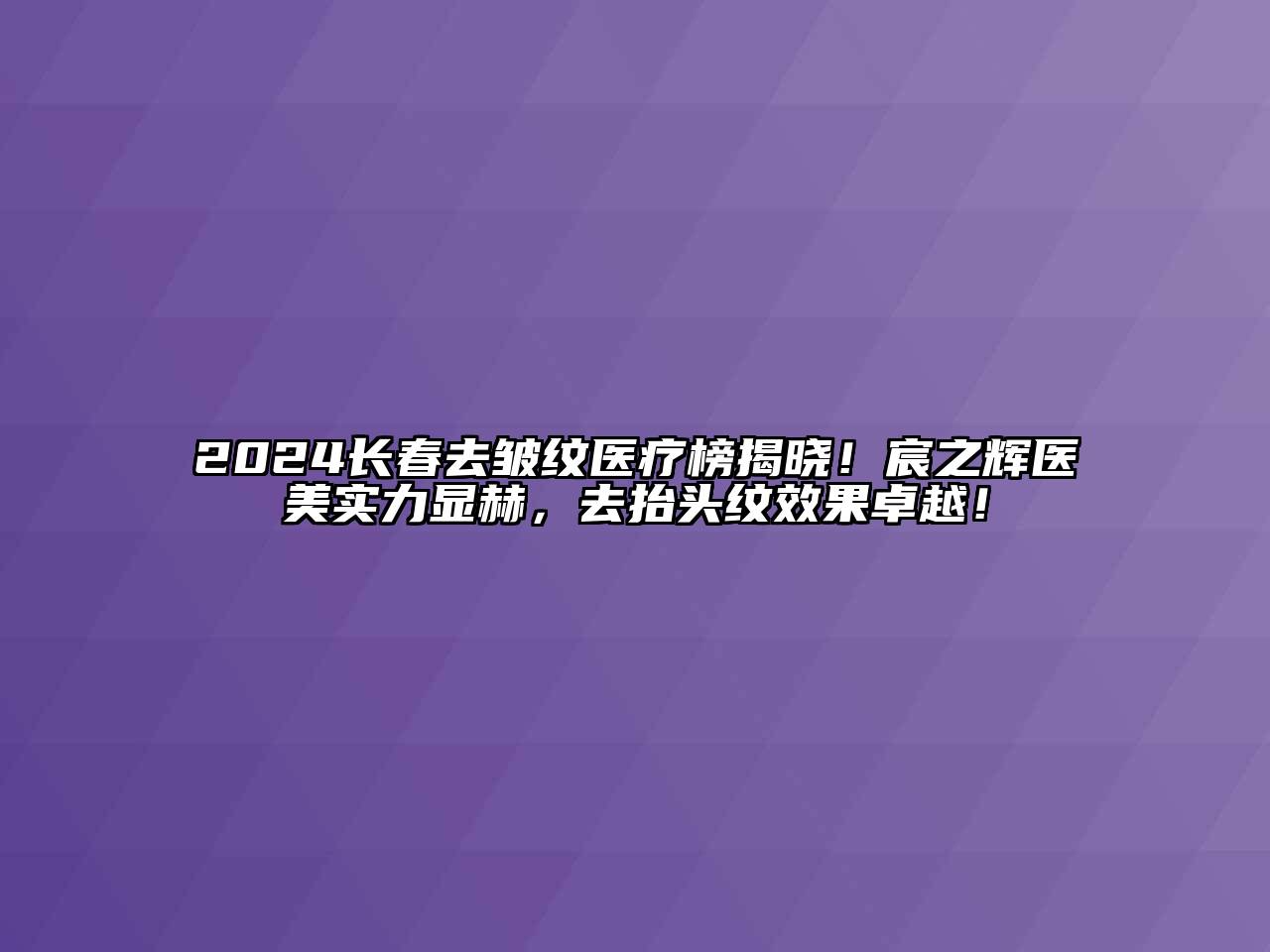 2024长春去皱纹医疗榜揭晓！宸之辉医美实力显赫，去抬头纹效果卓越！