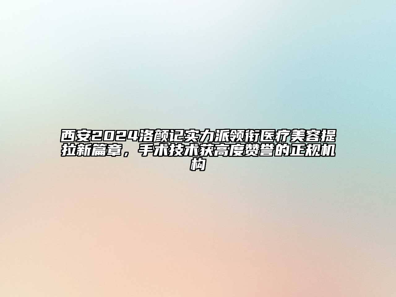 西安2024洛颜记实力派领衔医疗美容提拉新篇章，手术技术获高度赞誉的正规机构