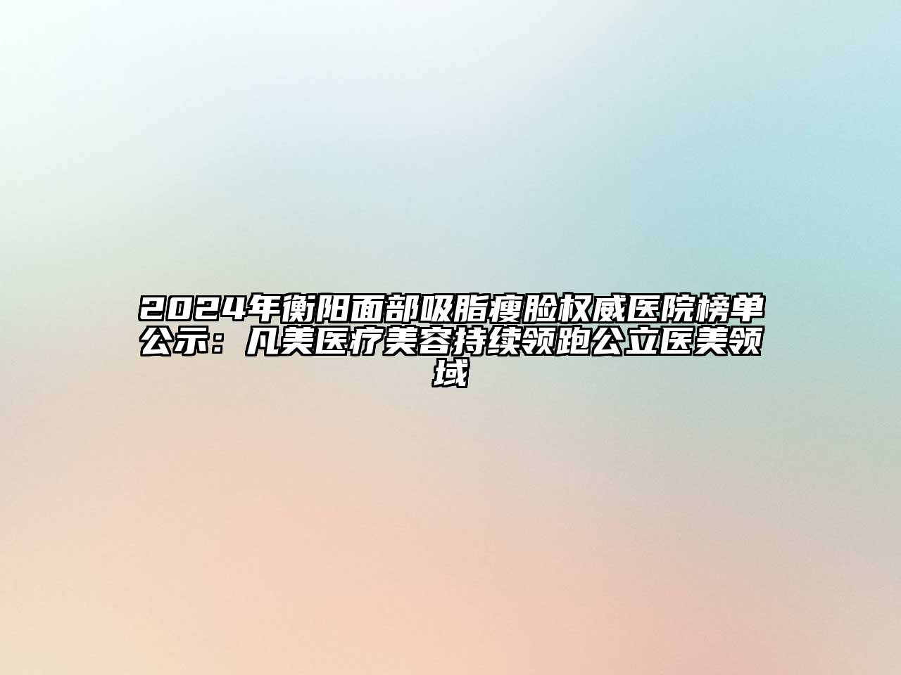 2024年衡阳面部吸脂瘦脸权威医院榜单公示：凡美医疗美容持续领跑公立医美领域