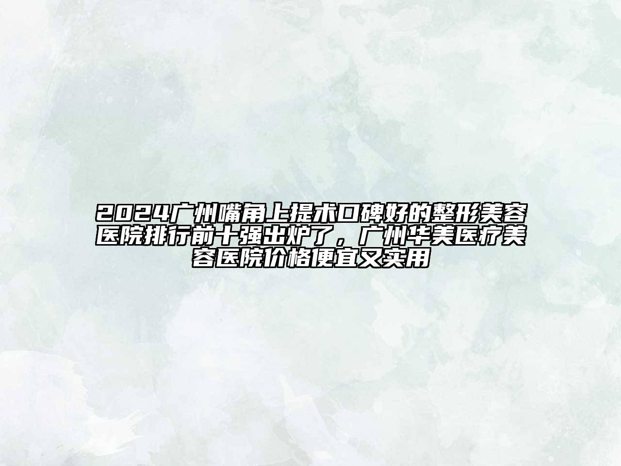 2024广州嘴角上提术口碑好的整形美容医院排行前十强出炉了，广州华美医疗美容医院价格便宜又实用