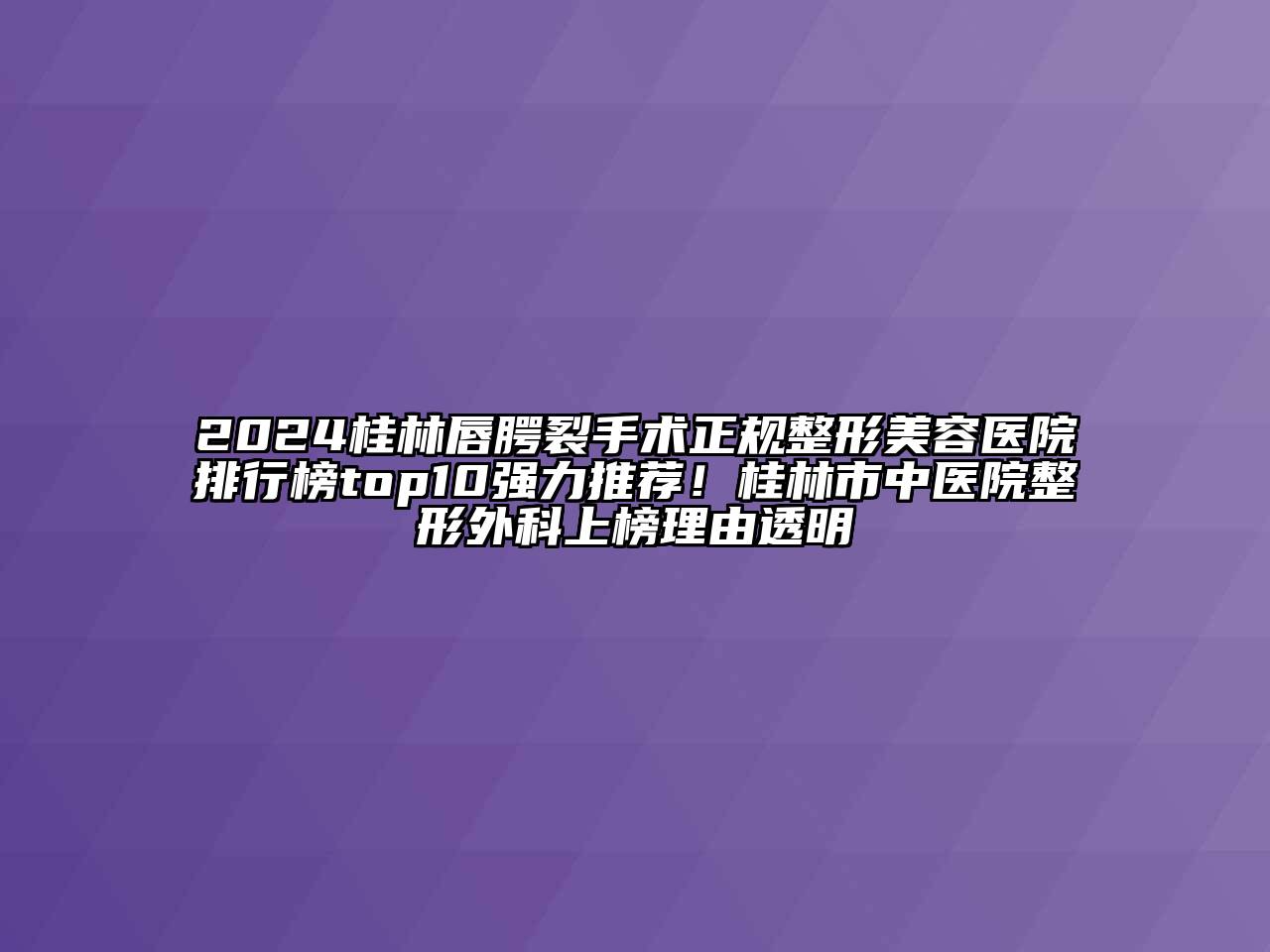 2024桂林唇腭裂手术正规整形美容医院排行榜top10强力推荐！桂林市中医院整形外科上榜理由透明