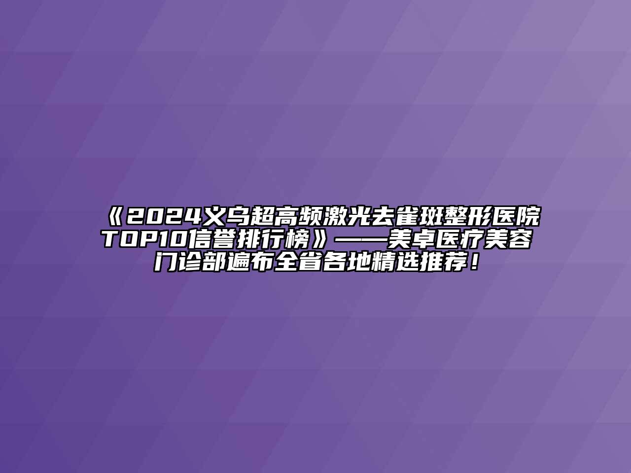 2024义乌超高频激光去雀斑整形医院TOP10信誉排行榜——美卓医疗美容门诊部遍布全省各地精选推荐！