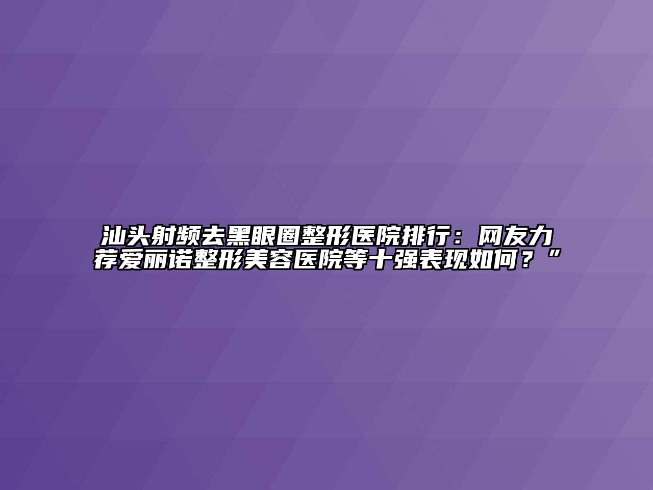 汕头射频去黑眼圈整形医院排行：网友力荐爱丽诺整形美容医院等十强表现如何？”