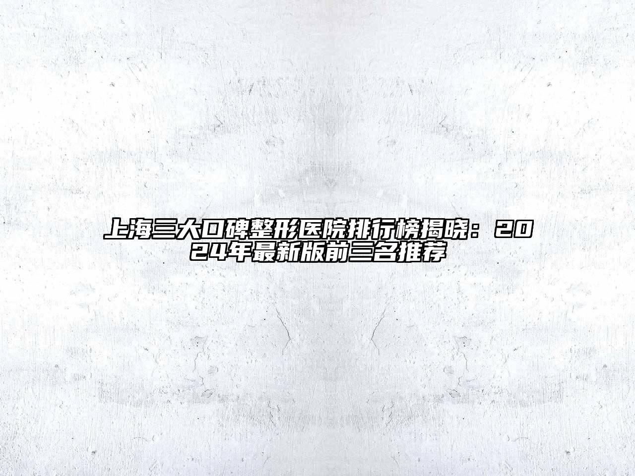 上海三大口碑整形医院排行榜揭晓：2024年最新版前三名推荐