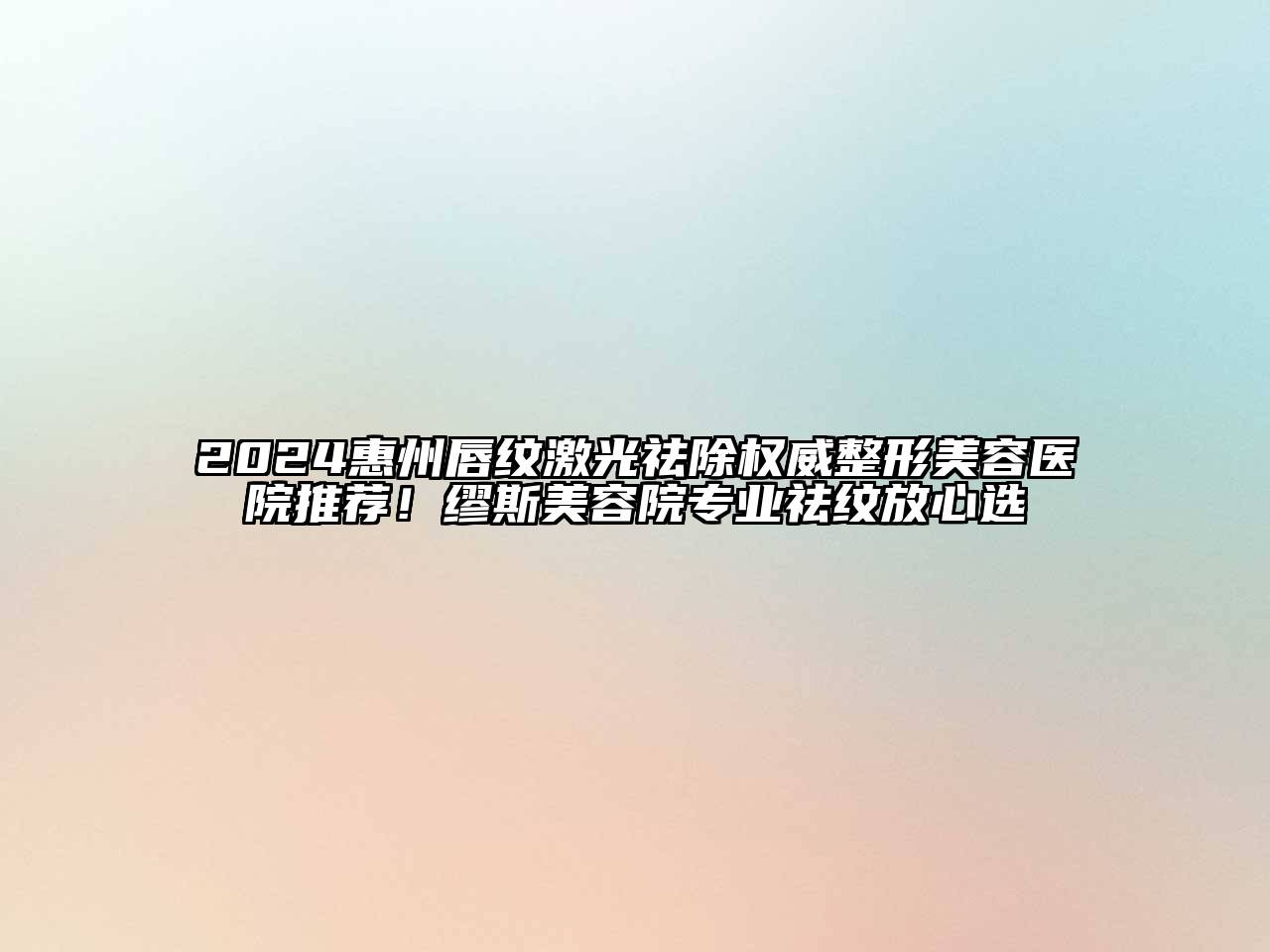 2024惠州唇纹激光祛除权威整形美容医院推荐！缪斯美容院专业祛纹放心选
