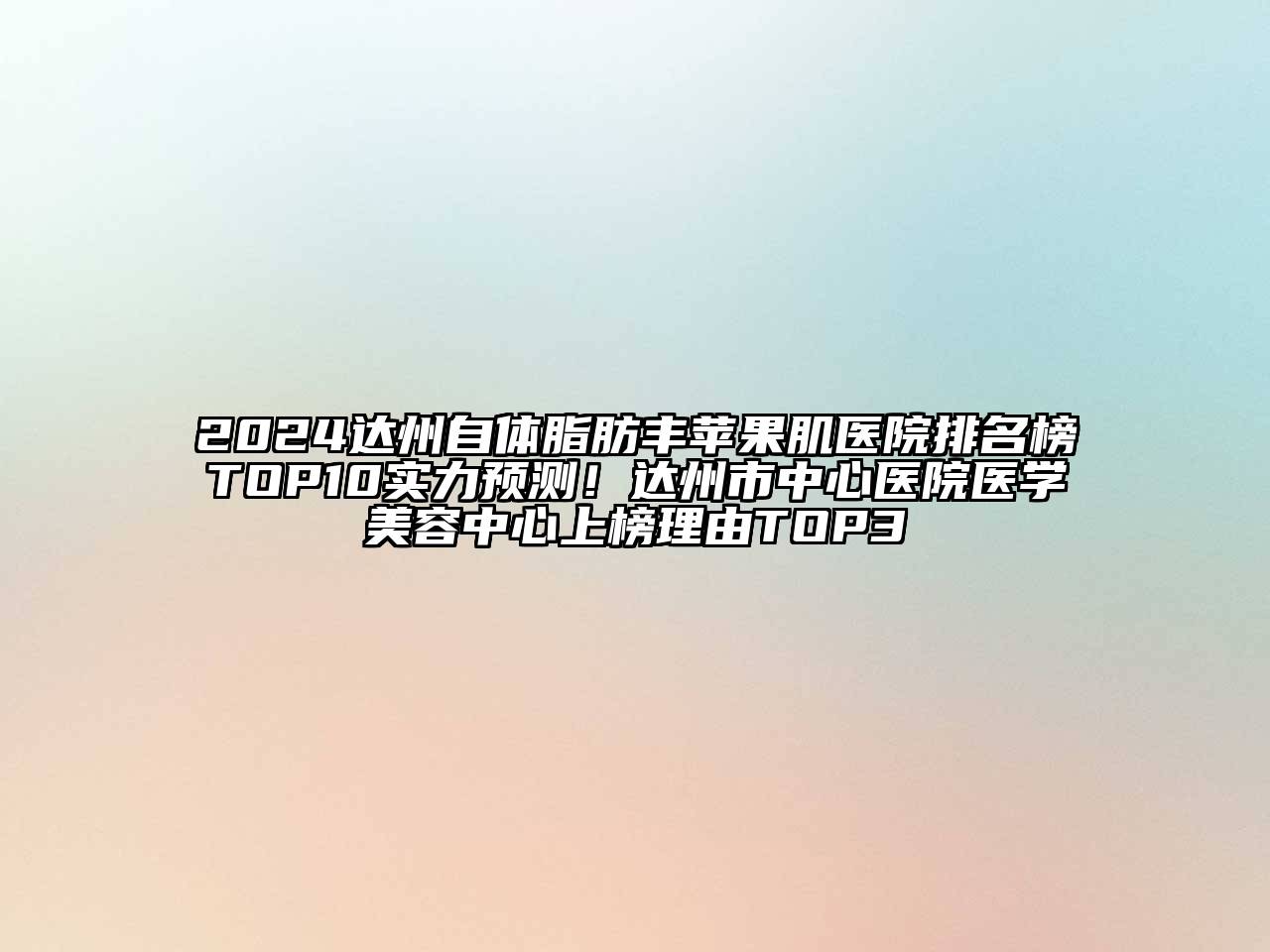 2024达州自体脂肪丰苹果肌医院排名榜TOP10实力预测！达州市中心医院医学美容中心上榜理由TOP3