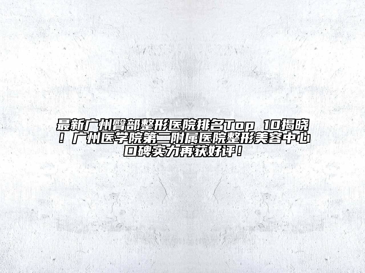 最新广州臀部整形医院排名Top 10揭晓！广州医学院第二附属医院整形美容中心口碑实力再获好评！