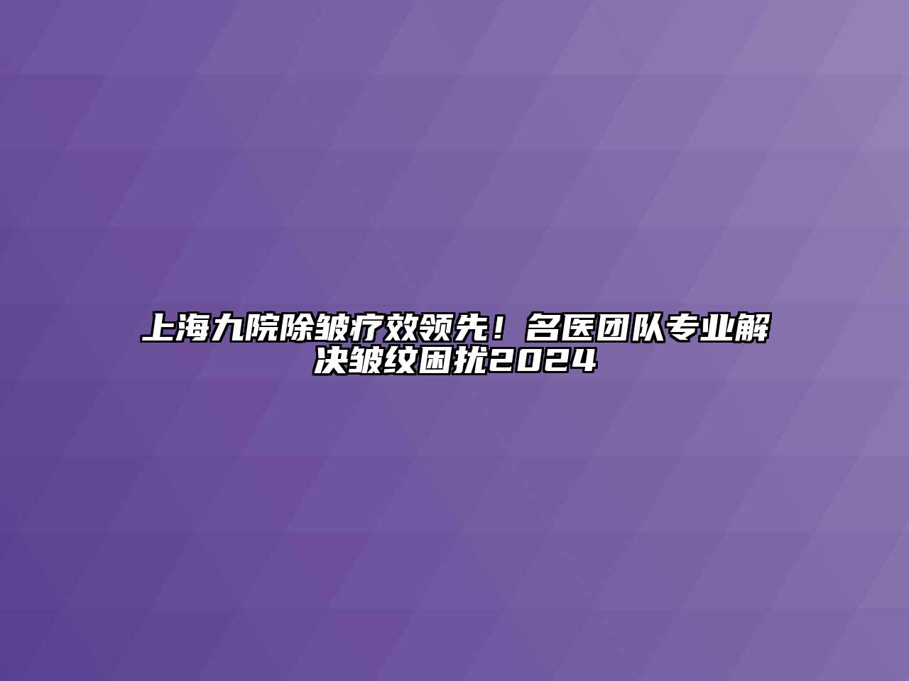 上海九院除皱疗效领先！名医团队专业解决皱纹困扰2024