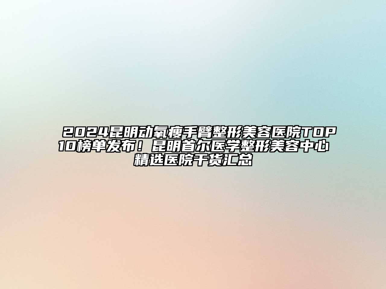 2024昆明动氧瘦手臂整形美容医院TOP10榜单发布！昆明首尔医学整形美容中心精选医院干货汇总