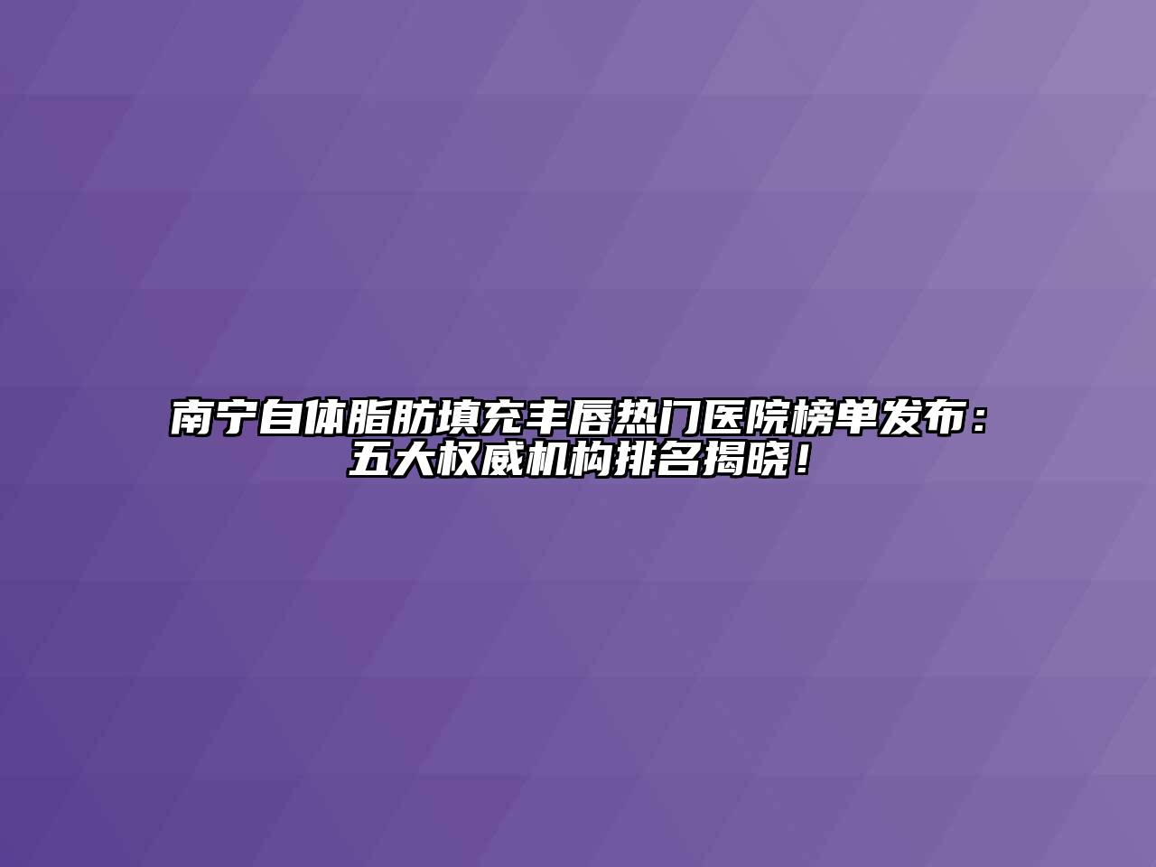 南宁自体脂肪填充丰唇热门医院榜单发布：五大权威机构排名揭晓！