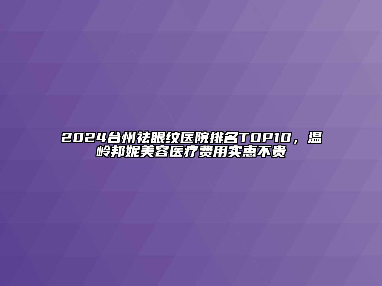 2024台州祛眼纹医院排名TOP10，温岭邦妮美容医疗费用实惠不贵