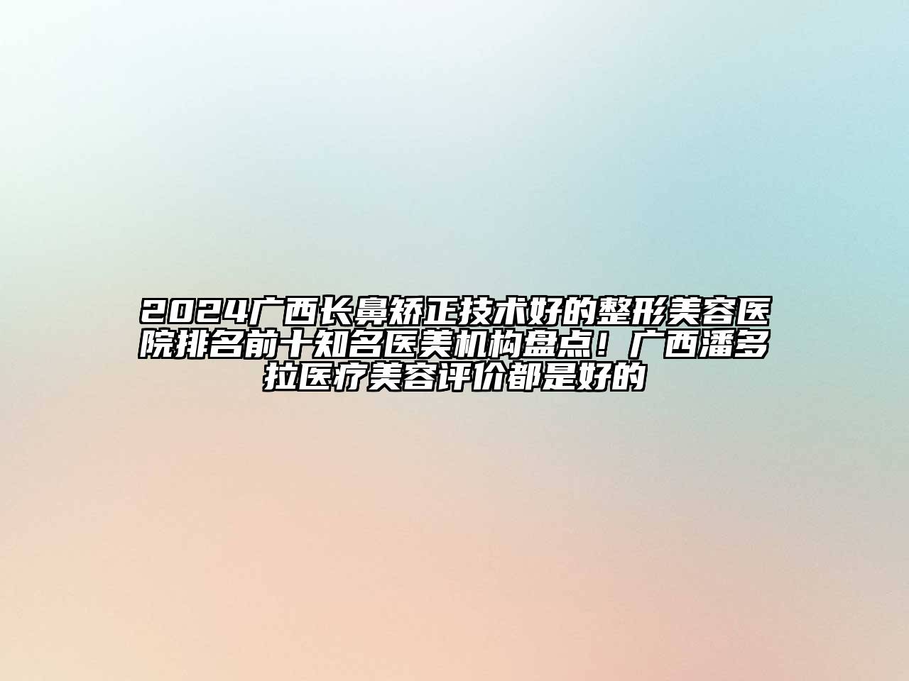 2024广西长鼻矫正技术好的整形美容医院排名前十知名医美机构盘点！广西潘多拉医疗美容评价都是好的