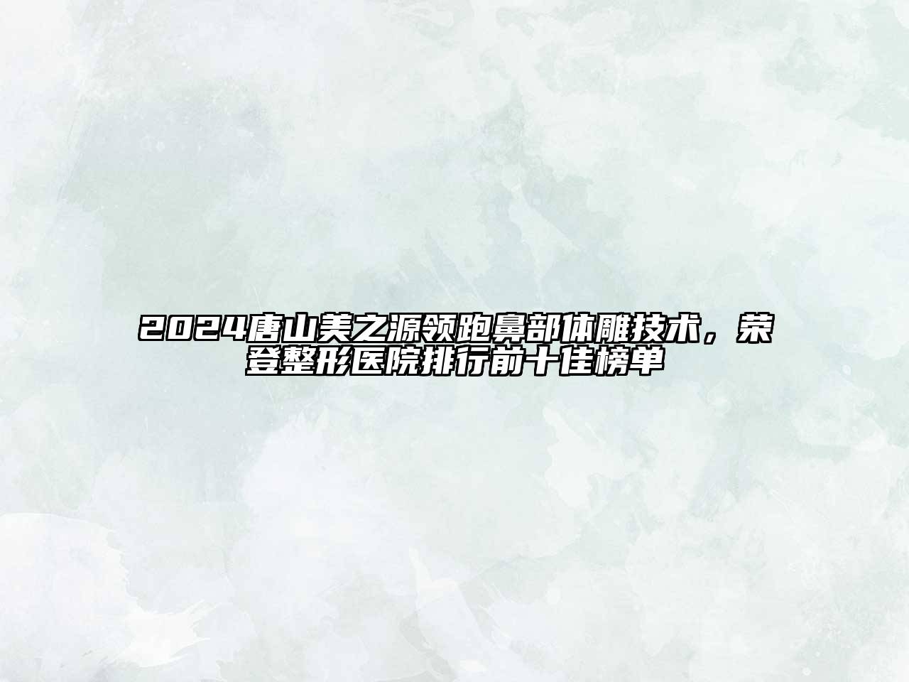 2024唐山美之源领跑鼻部体雕技术，荣登整形医院排行前十佳榜单