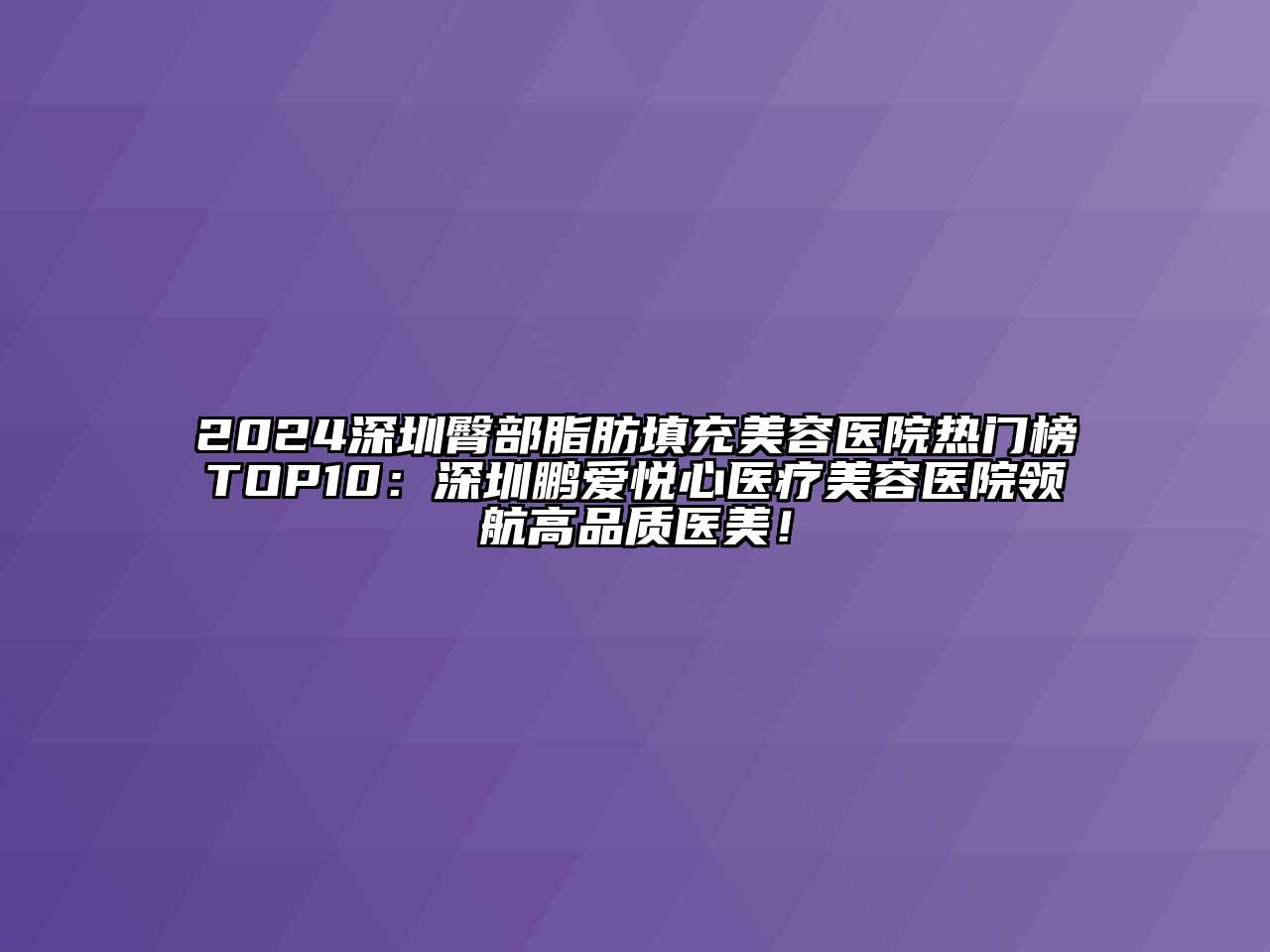 2024深圳臀部脂肪填充美容医院热门榜TOP10：深圳鹏爱悦心医疗美容医院领航高品质医美！