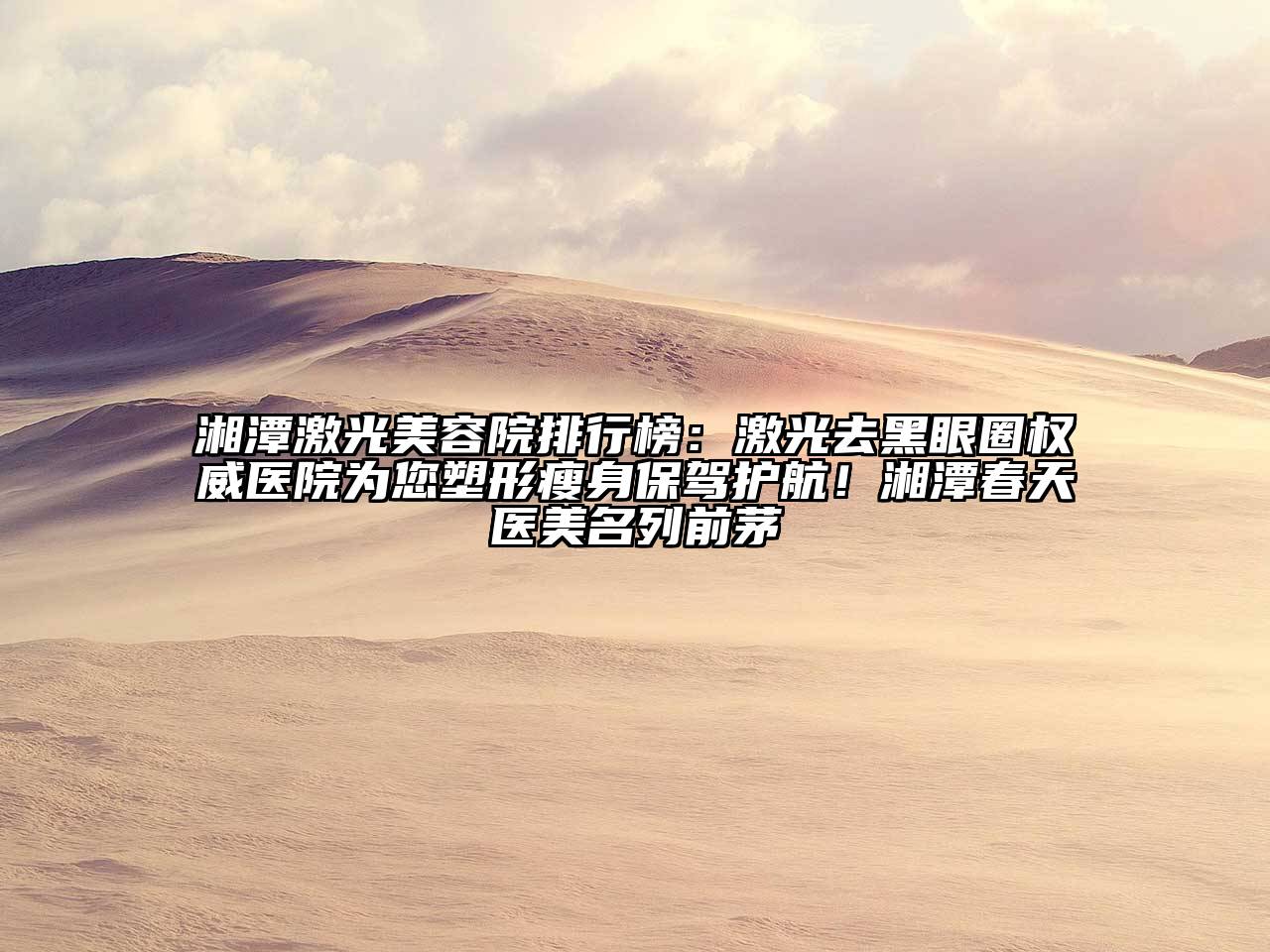 湘潭激光美容院排行榜：激光去黑眼圈权威医院为您塑形瘦身保驾护航！湘潭春天医美名列前茅