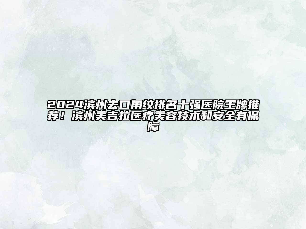 2024滨州去口角纹排名十强医院王牌推荐！滨州美吉拉医疗美容技术和安全有保障