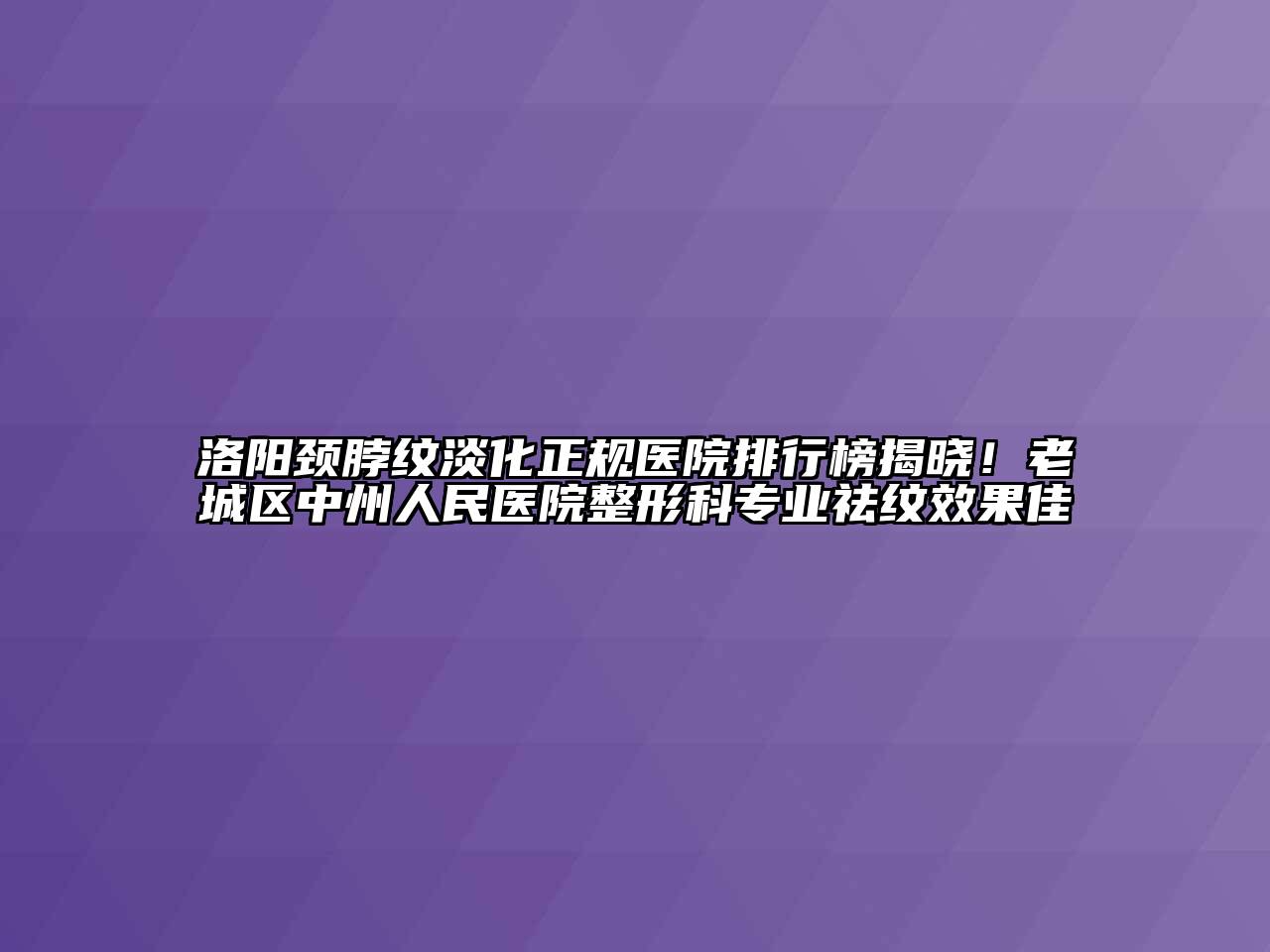 洛阳颈脖纹淡化正规医院排行榜揭晓！老城区中州人民医院整形科专业祛纹效果佳