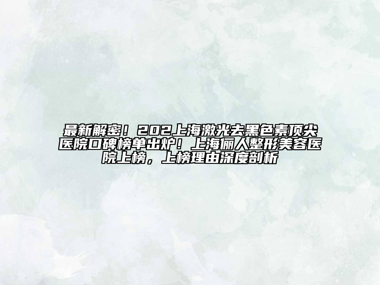 最新解密！202上海激光去黑色素顶尖医院口碑榜单出炉！上海俪人整形美容医院上榜，上榜理由深度剖析