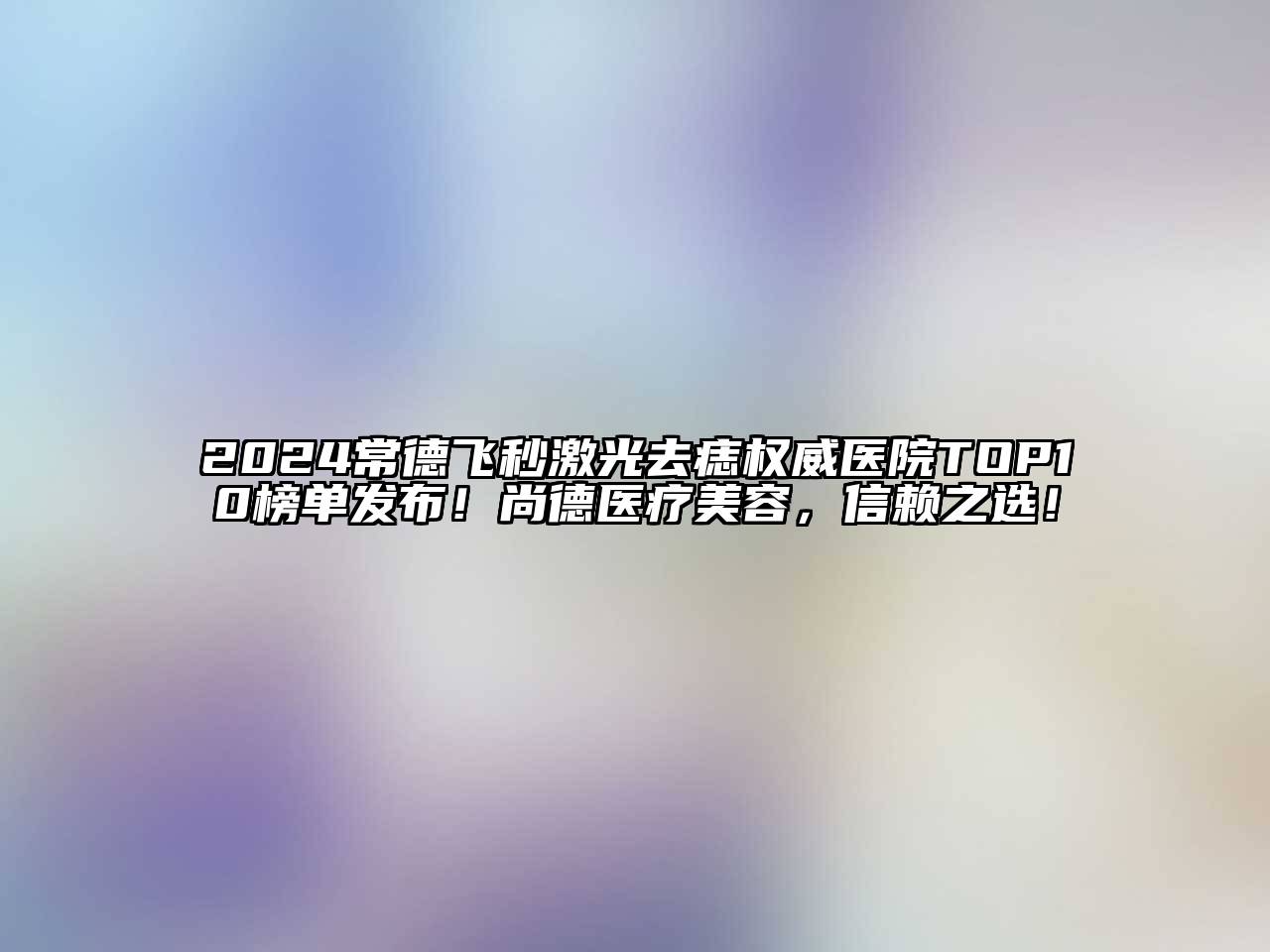 2024常德飞秒激光去痣权威医院TOP10榜单发布！尚德医疗美容，信赖之选！