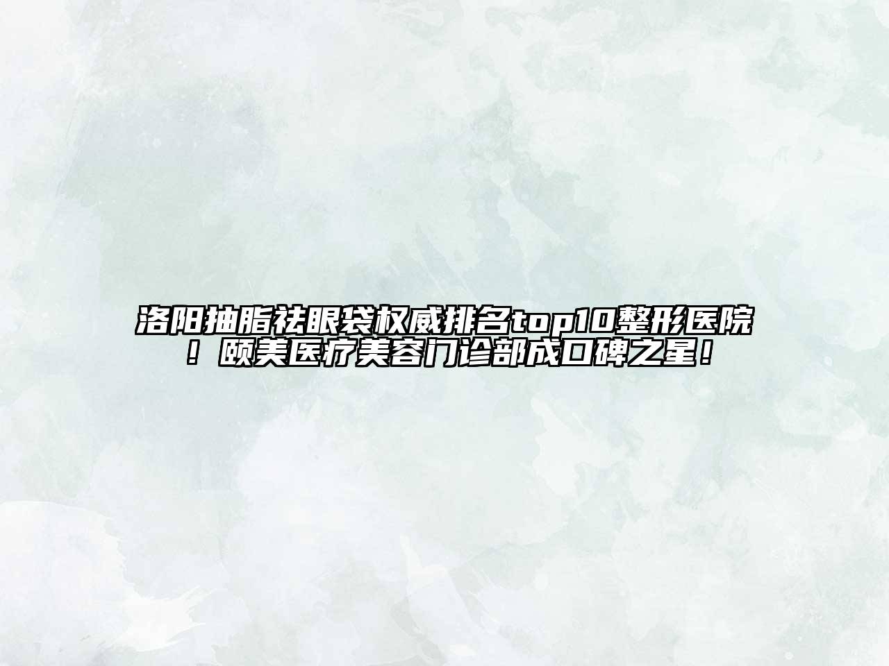 洛阳抽脂祛眼袋权威排名top10整形医院！颐美医疗美容门诊部成口碑之星！