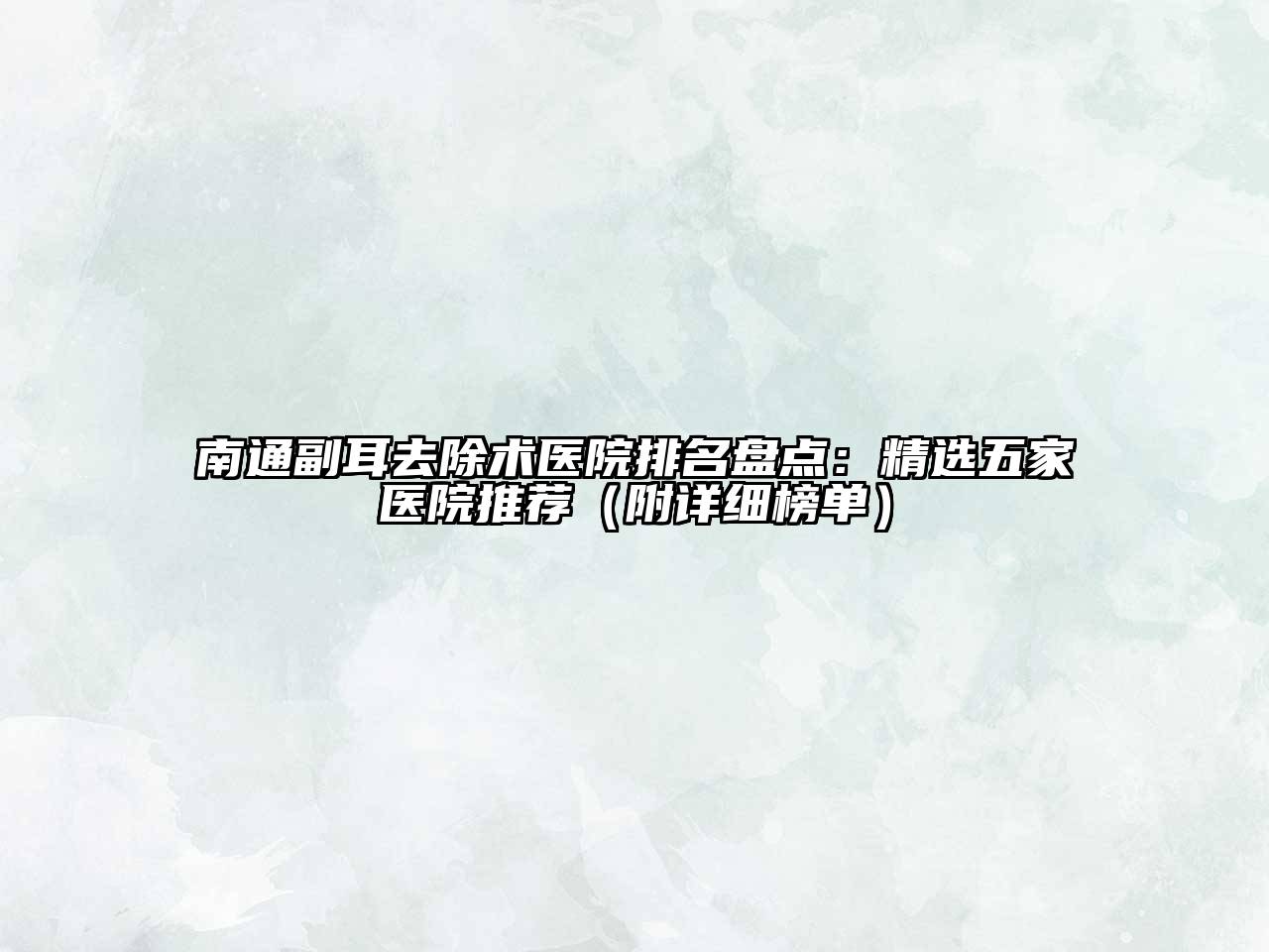 南通副耳去除术医院排名盘点：精选五家医院推荐（附详细榜单）